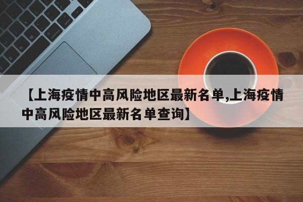 【上海疫情中高风险地区最新名单,上海疫情中高风险地区最新名单查询】