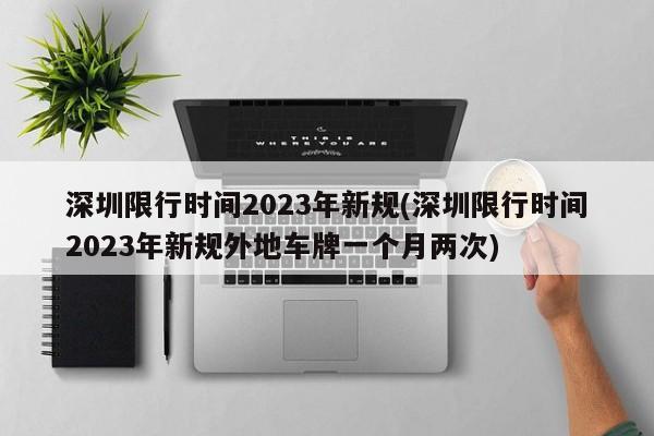 深圳限行时间2023年新规(深圳限行时间2023年新规外地车牌一个月两次)