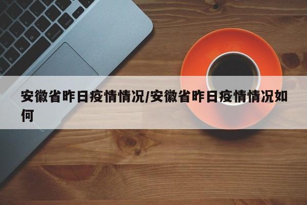 安徽省昨日疫情情况/安徽省昨日疫情情况如何