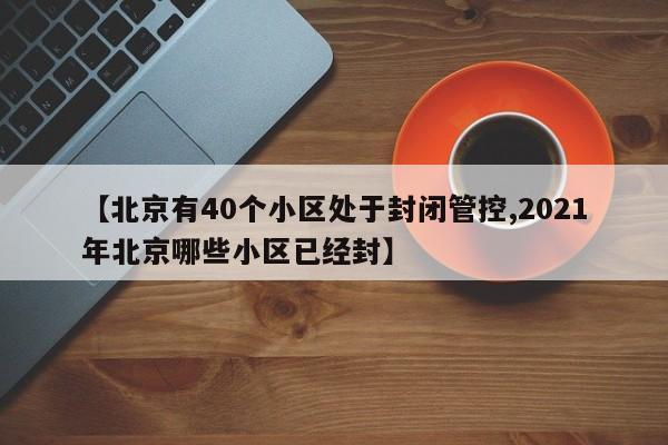 【北京有40个小区处于封闭管控,2021年北京哪些小区已经封】