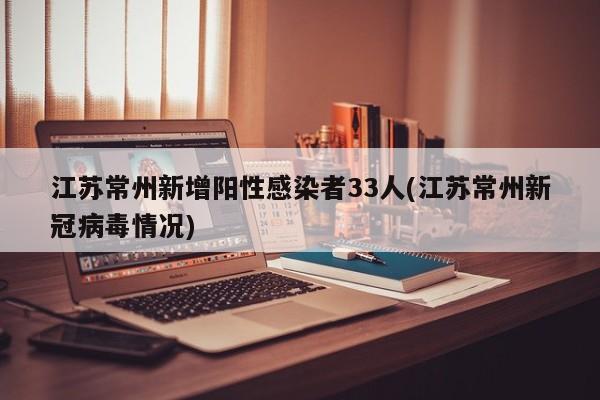 江苏常州新增阳性感染者33人(江苏常州新冠病毒情况)