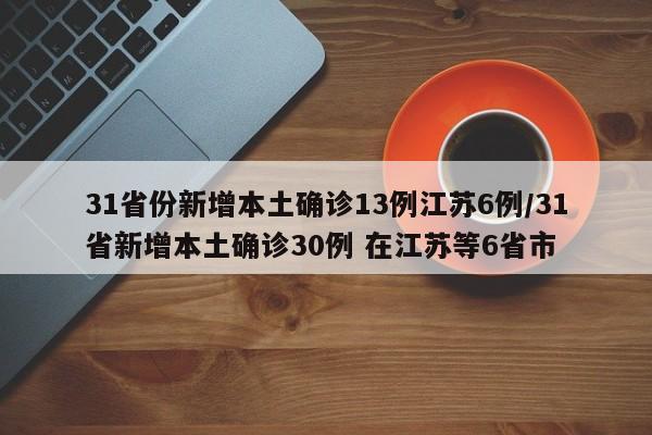 31省份新增本土确诊13例江苏6例/31省新增本土确诊30例 在江苏等6省市