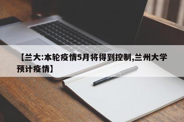 【兰大:本轮疫情5月将得到控制,兰州大学预计疫情】