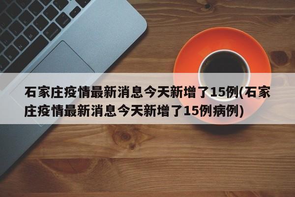 石家庄疫情最新消息今天新增了15例(石家庄疫情最新消息今天新增了15例病例)