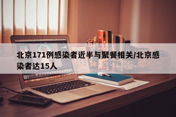 北京171例感染者近半与聚餐相关/北京感染者达15人