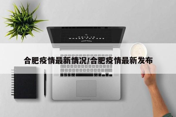 合肥疫情最新情况/合肥疫情最新发布