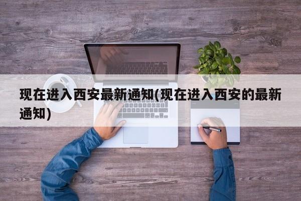 现在进入西安最新通知(现在进入西安的最新通知)