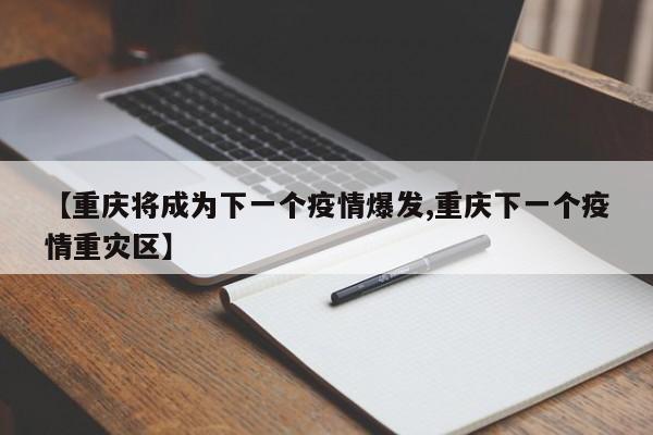 【重庆将成为下一个疫情爆发,重庆下一个疫情重灾区】