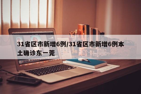 31省区市新增6例/31省区市新增6例本土确诊东一莞