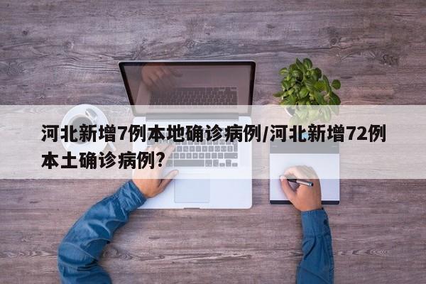 河北新增7例本地确诊病例/河北新增72例本土确诊病例?