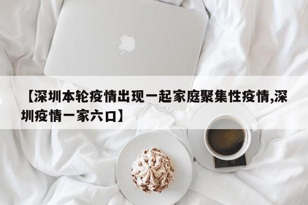 【深圳本轮疫情出现一起家庭聚集性疫情,深圳疫情一家六口】