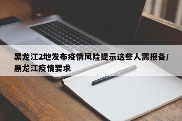 黑龙江2地发布疫情风险提示这些人需报备/黑龙江疫情要求