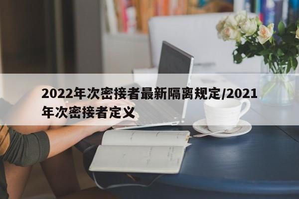 2022年次密接者最新隔离规定/2021年次密接者定义