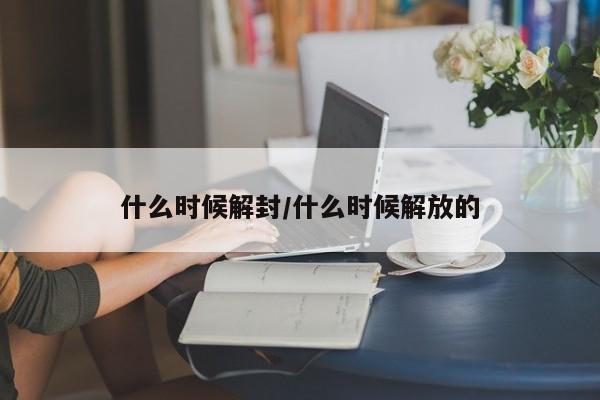 什么时候解封/什么时候解放的