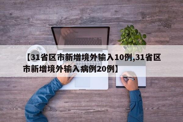 【31省区市新增境外输入10例,31省区市新增境外输入病例20例】