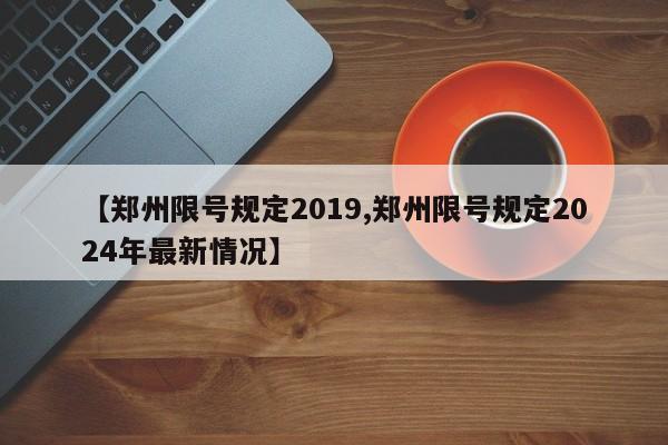 【郑州限号规定2019,郑州限号规定2024年最新情况】