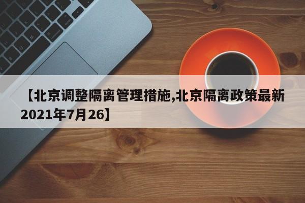 【北京调整隔离管理措施,北京隔离政策最新2021年7月26】