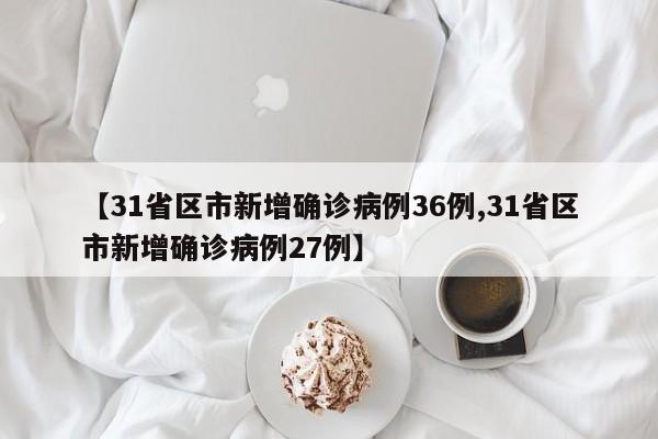 【31省区市新增确诊病例36例,31省区市新增确诊病例27例】