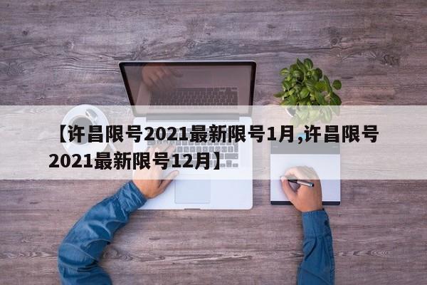 【许昌限号2021最新限号1月,许昌限号2021最新限号12月】