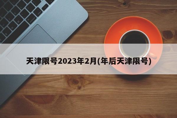 天津限号2023年2月(年后天津限号)