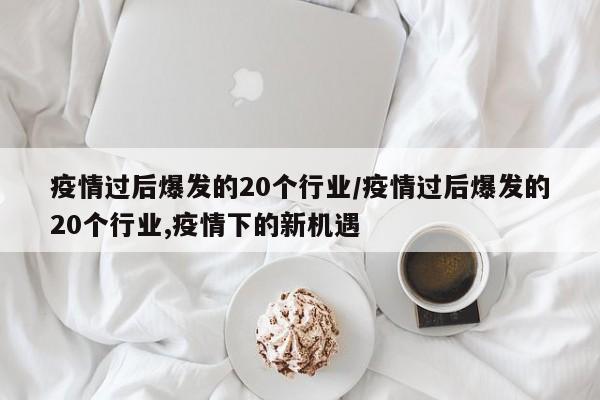 疫情过后爆发的20个行业/疫情过后爆发的20个行业,疫情下的新机遇