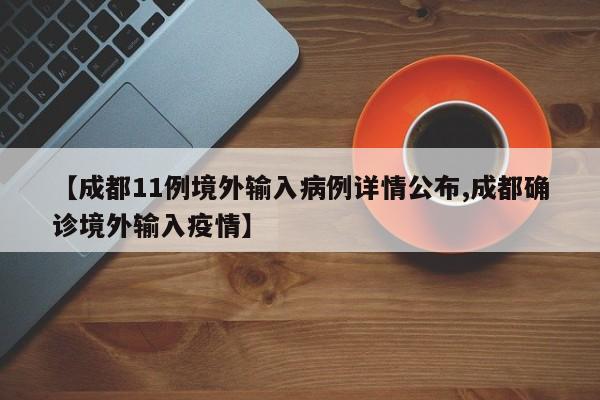 【成都11例境外输入病例详情公布,成都确诊境外输入疫情】