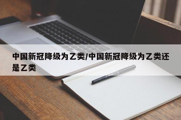 中国新冠降级为乙类/中国新冠降级为乙类还是乙类