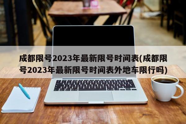 成都限号2023年最新限号时间表(成都限号2023年最新限号时间表外地车限行吗)