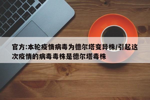 官方:本轮疫情病毒为德尔塔变异株/引起这次疫情的病毒毒株是德尔塔毒株