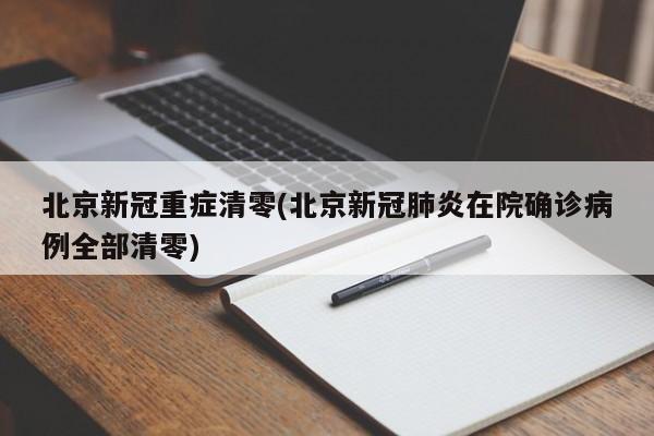 北京新冠重症清零(北京新冠肺炎在院确诊病例全部清零)