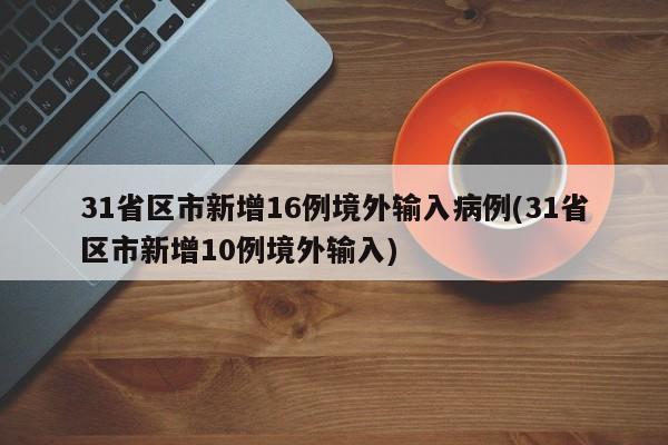 31省区市新增16例境外输入病例(31省区市新增10例境外输入)