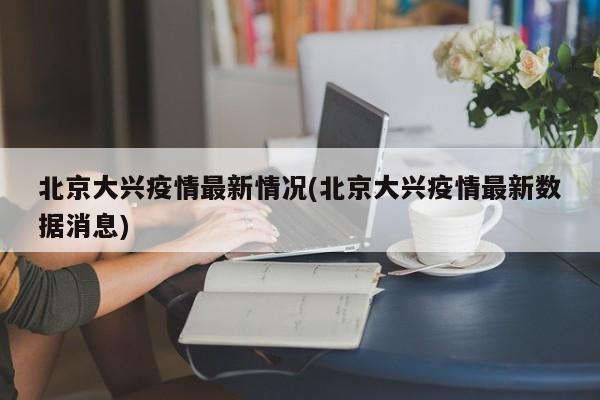 北京大兴疫情最新情况(北京大兴疫情最新数据消息)