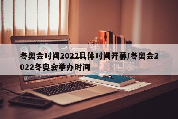 冬奥会时间2022具体时间开幕/冬奥会2022冬奥会举办时间