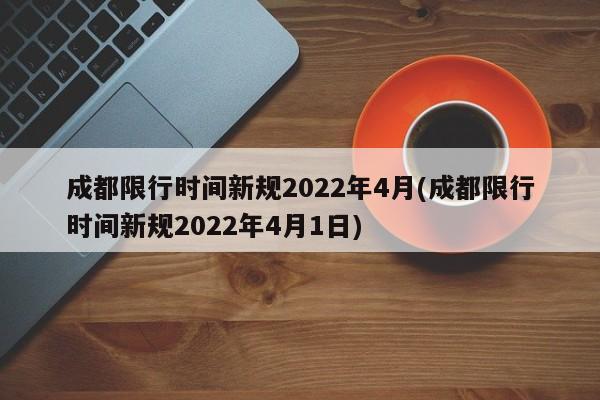 成都限行时间新规2022年4月(成都限行时间新规2022年4月1日)