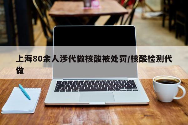 上海80余人涉代做核酸被处罚/核酸检测代做