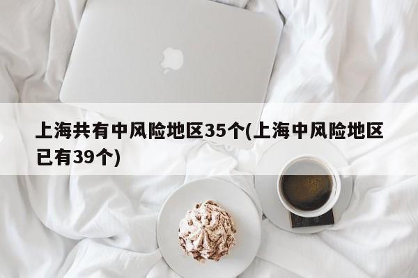 上海共有中风险地区35个(上海中风险地区已有39个)