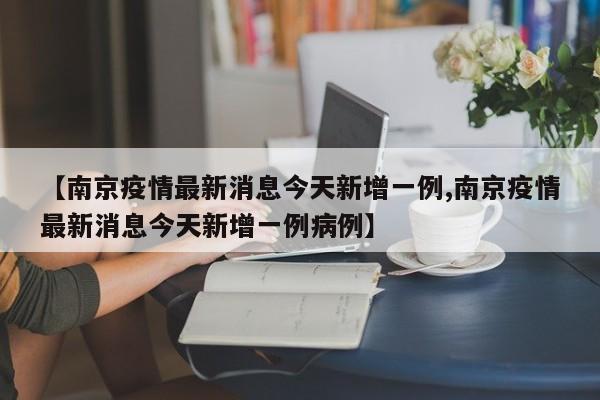 【南京疫情最新消息今天新增一例,南京疫情最新消息今天新增一例病例】