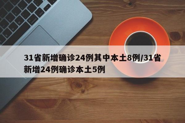 31省新增确诊24例其中本土8例/31省新增24例确诊本土5例