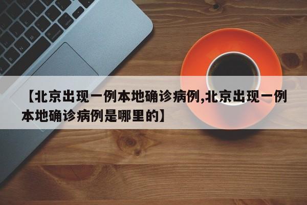 【北京出现一例本地确诊病例,北京出现一例本地确诊病例是哪里的】