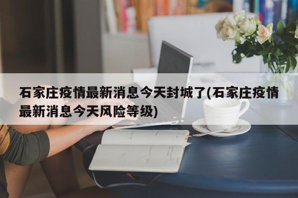 石家庄疫情最新消息今天封城了(石家庄疫情最新消息今天风险等级)