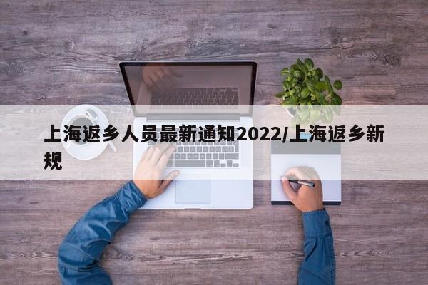 上海返乡人员最新通知2022/上海返乡新规