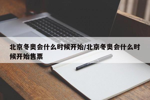 北京冬奥会什么时候开始/北京冬奥会什么时候开始售票