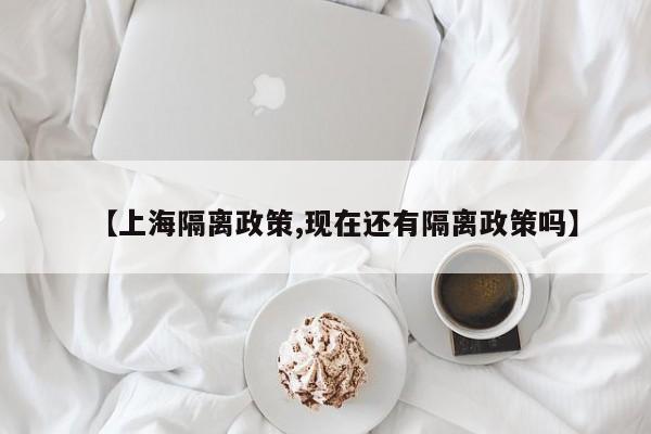 【上海隔离政策,现在还有隔离政策吗】