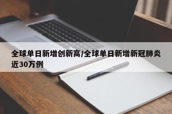 全球单日新增创新高/全球单日新增新冠肺炎近30万例