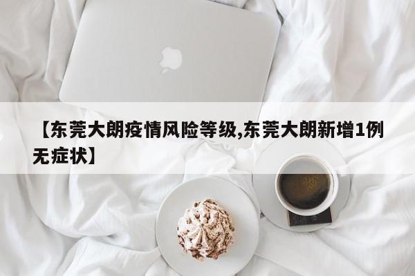 【东莞大朗疫情风险等级,东莞大朗新增1例无症状】