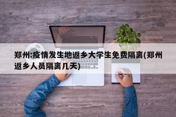 郑州:疫情发生地返乡大学生免费隔离(郑州返乡人员隔离几天)