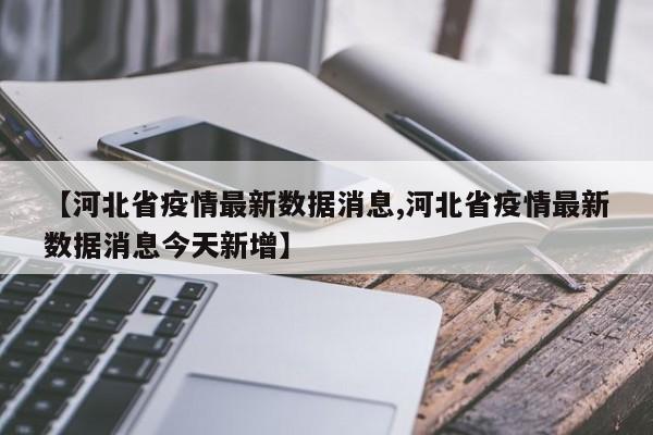 【河北省疫情最新数据消息,河北省疫情最新数据消息今天新增】