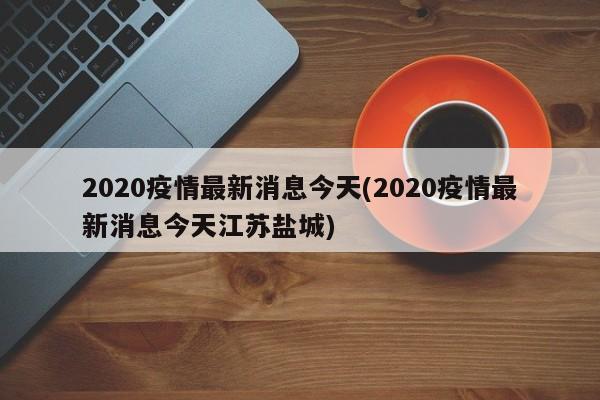 2020疫情最新消息今天(2020疫情最新消息今天江苏盐城)