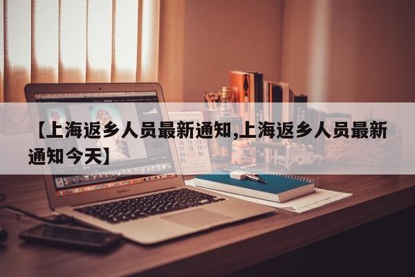 【上海返乡人员最新通知,上海返乡人员最新通知今天】