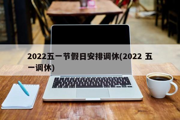 2022五一节假日安排调休(2022 五一调休)